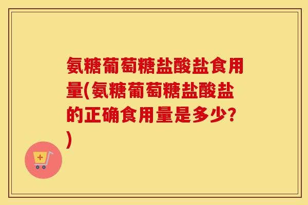 氨糖葡萄糖盐酸盐食用量(氨糖葡萄糖盐酸盐的正确食用量是多少?) 氨糖葡萄糖盐酸盐食用量(氨糖葡萄糖盐酸盐的正确食用量是多少?)