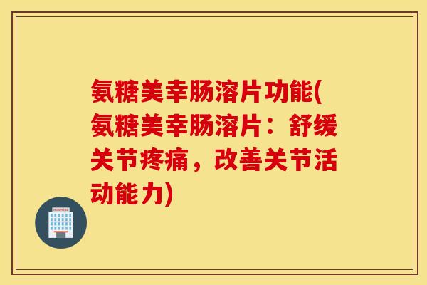 氨糖美幸肠溶片功能(氨糖美幸肠溶片:舒缓关节,改善关节活动能力) 氨糖美幸肠溶片功能(氨糖美幸肠溶片:舒缓关节,改善关节活动能力)