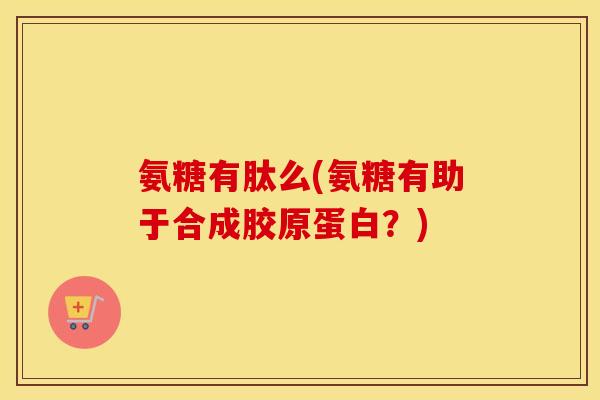 氨糖有肽么(氨糖有助于合成胶原蛋白?) 氨糖有肽么(氨糖有助于合成胶原蛋白?)