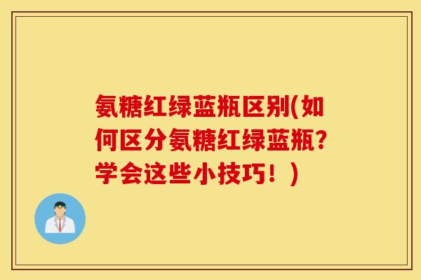 氨糖红绿蓝瓶区别(如何区分氨糖红绿蓝瓶?学会这些小技巧!) 氨糖红绿蓝瓶区别(如何区分氨糖红绿蓝瓶?学会这些小技巧!)