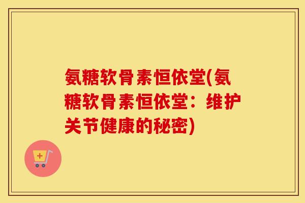 氨糖软骨素恒依堂(氨糖软骨素恒依堂:维护关节健康的秘密) 氨糖软骨素恒依堂(氨糖软骨素恒依堂:维护关节健康的秘密)