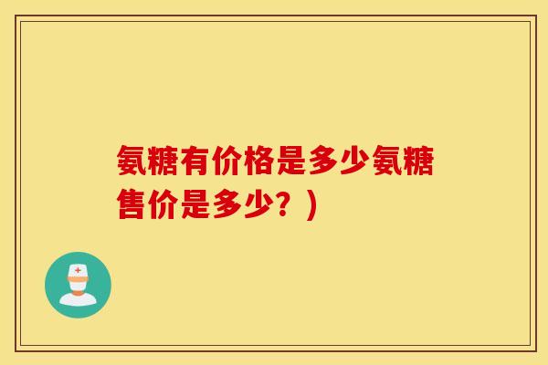 氨糖有价格是多少氨糖售价是多少?) 氨糖有价格是多少氨糖售价是多少?)