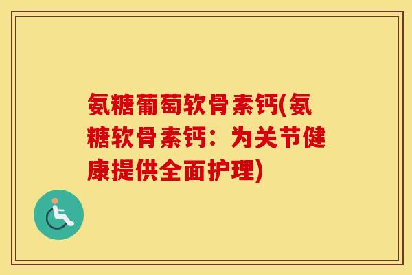 氨糖葡萄软骨素钙(氨糖软骨素钙：为关节健康提供全面护理)