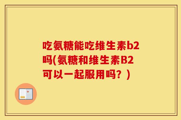 吃氨糖能吃维生素b2吗(氨糖和维生素B2可以一起服用吗？)