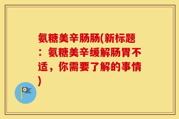 氨糖美辛肠肠(新标题:氨糖美辛缓解肠胃不适,你需要了解的事情) 氨糖美辛肠肠(新标题:氨糖美辛缓解肠胃不适,你需要了解的事情)