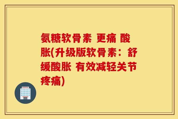 氨糖软骨素 更痛 酸胀(升级版软骨素：舒缓酸胀 有效减轻关节)