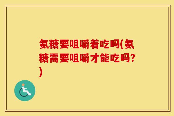 氨糖要咀嚼着吃吗(氨糖需要咀嚼才能吃吗?) 氨糖要咀嚼着吃吗(氨糖需要咀嚼才能吃吗?)
