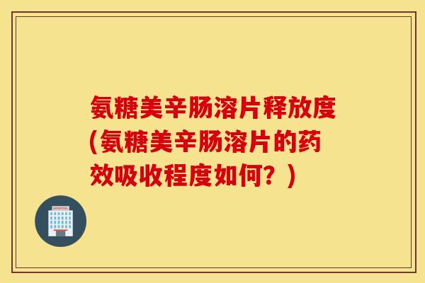 氨糖美辛肠溶片释放度(氨糖美辛肠溶片的吸收程度如何？)