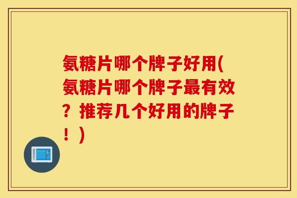 氨糖片哪个牌子好用(氨糖片哪个牌子有效?推荐几个好用的牌子!) 氨糖片哪个牌子好用(氨糖片哪个牌子有效?推荐几个好用的牌子!)