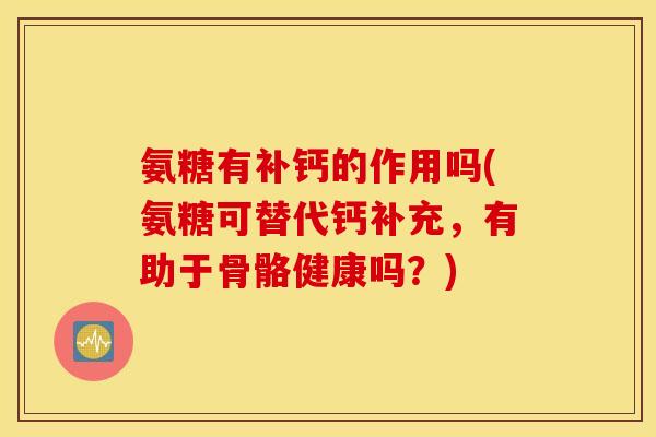 氨糖有补钙的作用吗(氨糖可替代钙补充,有助于骨骼健康吗?) 氨糖有补钙的作用吗(氨糖可替代钙补充,有助于骨骼健康吗?)
