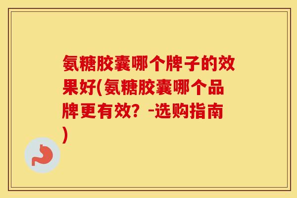 氨糖胶囊哪个牌子的效果好(氨糖胶囊哪个品牌更有效？-选购指南)