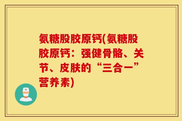 氨糖股胶原钙(氨糖股胶原钙:强健骨骼、关节、的“三合一”营养素) 氨糖股胶原钙(氨糖股胶原钙:强健骨骼、关节、的“三合一”营养素)