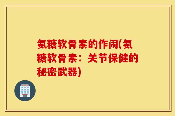 氨糖软骨素的作闹(氨糖软骨素:关节保健的秘密武器) 氨糖软骨素的作闹(氨糖软骨素:关节保健的秘密武器)