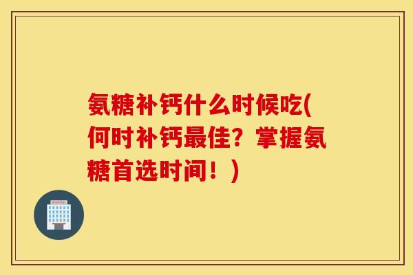 氨糖补钙什么时候吃(何时补钙佳?掌握氨糖首选时间!) 氨糖补钙什么时候吃(何时补钙佳?掌握氨糖首选时间!)