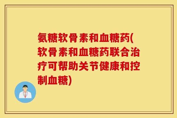 氨糖软骨素和药(软骨素和药联合可帮助关节健康和控制)