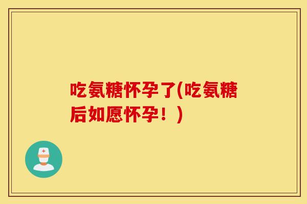吃氨糖怀孕了(吃氨糖后如愿怀孕!) 吃氨糖怀孕了(吃氨糖后如愿怀孕!)