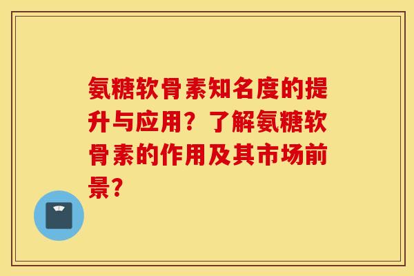 氨糖软骨素知名度的提升与应用？了解氨糖软骨素的作用及其市场前景？