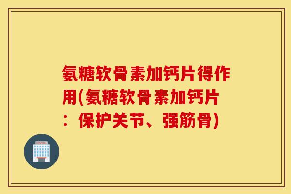 氨糖软骨素加钙片得作用(氨糖软骨素加钙片:保护关节、强筋骨) 氨糖软骨素加钙片得作用(氨糖软骨素加钙片:保护关节、强筋骨)