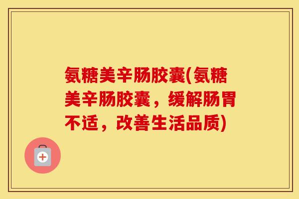 氨糖美辛肠胶囊(氨糖美辛肠胶囊,缓解肠胃不适,改善生活品质) 氨糖美辛肠胶囊(氨糖美辛肠胶囊,缓解肠胃不适,改善生活品质)