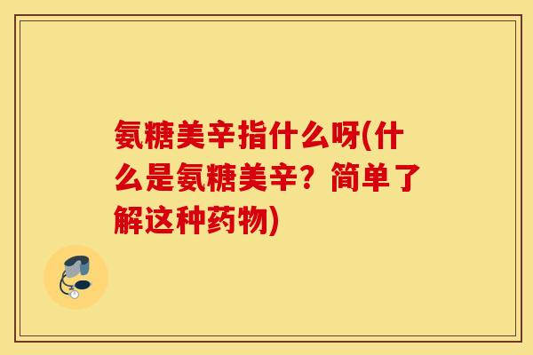 氨糖美辛指什么呀(什么是氨糖美辛?简单了解这种) 氨糖美辛指什么呀(什么是氨糖美辛?简单了解这种)