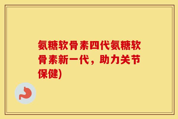 氨糖软骨素四代氨糖软骨素新一代,助力关节保健) 氨糖软骨素四代氨糖软骨素新一代,助力关节保健)