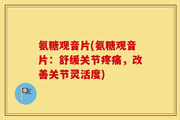 氨糖观音片(氨糖观音片：舒缓关节，改善关节灵活度)
