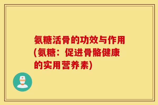 氨糖活骨的功效与作用(氨糖：促进骨骼健康的实用营养素)