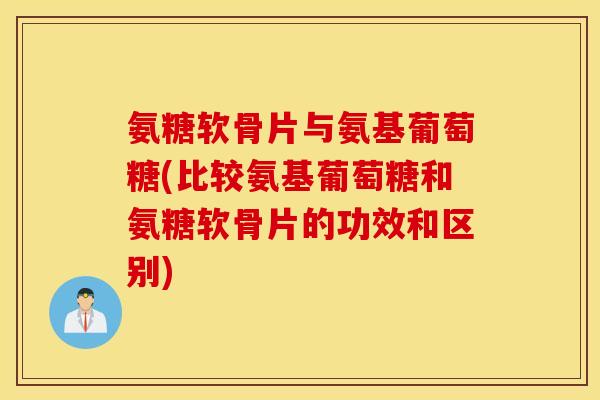 氨糖软骨片与氨基葡萄糖(比较氨基葡萄糖和氨糖软骨片的功效和区别) 氨糖软骨片与氨基葡萄糖(比较氨基葡萄糖和氨糖软骨片的功效和区别)