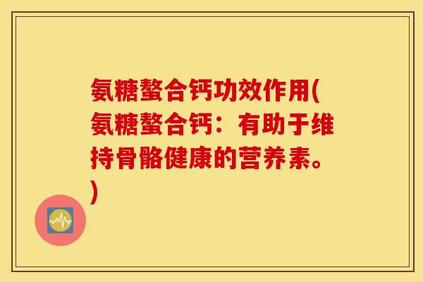 氨糖螯合钙功效作用(氨糖螯合钙:有助于维持骨骼健康的营养素。) 氨糖螯合钙功效作用(氨糖螯合钙:有助于维持骨骼健康的营养素。)