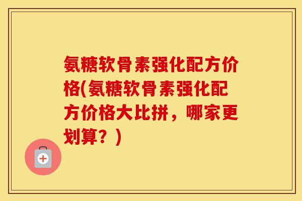 氨糖软骨素强化配方价格(氨糖软骨素强化配方价格大比拼,哪家更划算?) 氨糖软骨素强化配方价格(氨糖软骨素强化配方价格大比拼,哪家更划算?)