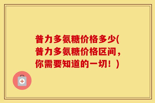 普力多氨糖价格多少(普力多氨糖价格区间,你需要知道的一切!) 普力多氨糖价格多少(普力多氨糖价格区间,你需要知道的一切!)