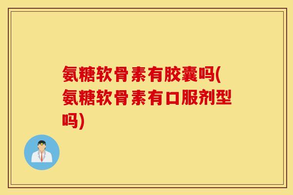 氨糖软骨素有胶囊吗(氨糖软骨素有口服剂型吗)