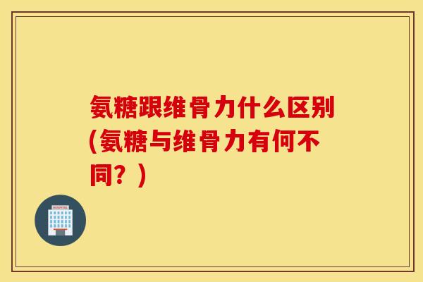 氨糖跟维骨力什么区别(氨糖与维骨力有何不同？)