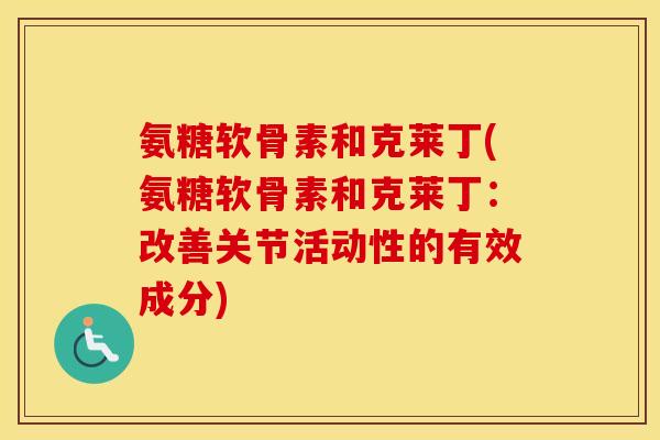 氨糖软骨素和克莱丁(氨糖软骨素和克莱丁:改善关节活动性的有效成分) 氨糖软骨素和克莱丁(氨糖软骨素和克莱丁:改善关节活动性的有效成分)