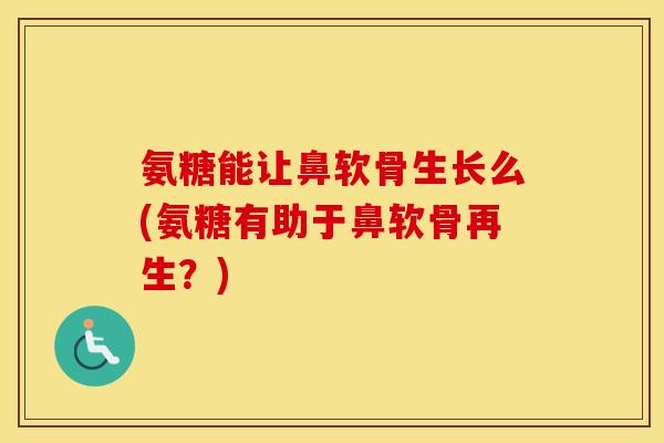氨糖能让鼻软骨生长么(氨糖有助于鼻软骨再生?) 氨糖能让鼻软骨生长么(氨糖有助于鼻软骨再生?)