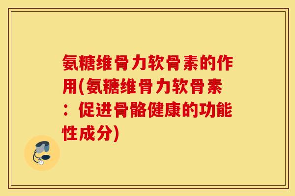 氨糖维骨力软骨素的作用(氨糖维骨力软骨素：促进骨骼健康的功能性成分)