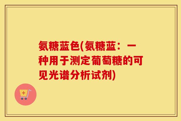 氨糖蓝色(氨糖蓝:一种用于测定葡萄糖的可见光谱分析试剂) 氨糖蓝色(氨糖蓝:一种用于测定葡萄糖的可见光谱分析试剂)