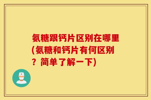 氨糖跟钙片区别在哪里(氨糖和钙片有何区别?简单了解一下) 氨糖跟钙片区别在哪里(氨糖和钙片有何区别?简单了解一下)