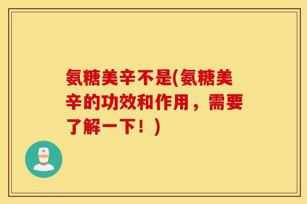 氨糖美辛不是(氨糖美辛的功效和作用,需要了解一下!) 氨糖美辛不是(氨糖美辛的功效和作用,需要了解一下!)
