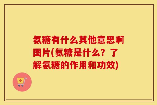 氨糖有什么其他意思啊图片(氨糖是什么?了解氨糖的作用和功效) 氨糖有什么其他意思啊图片(氨糖是什么?了解氨糖的作用和功效)