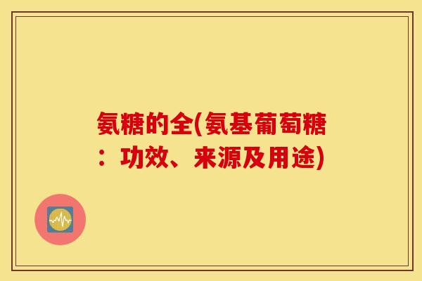 氨糖的全(氨基葡萄糖：功效、来源及用途)