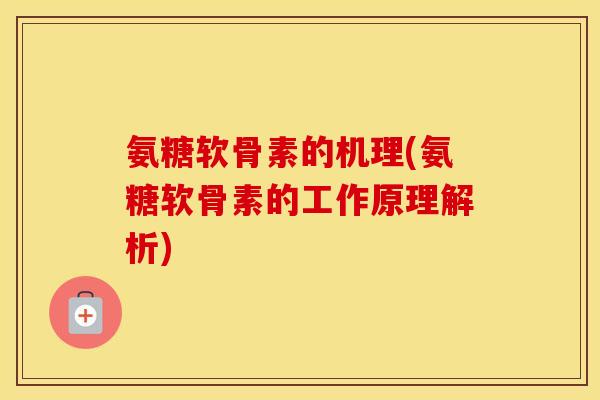 氨糖软骨素的机理(氨糖软骨素的工作原理解析)