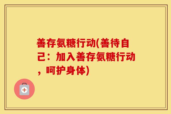 善存氨糖行动(善待自己:加入善存氨糖行动,呵护身体) 善存氨糖行动(善待自己:加入善存氨糖行动,呵护身体)