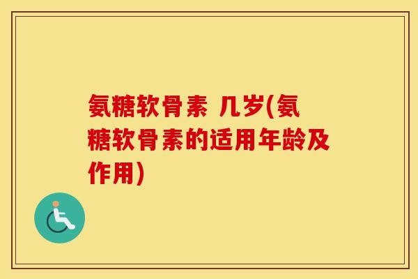 氨糖软骨素 几岁(氨糖软骨素的适用年龄及作用) 氨糖软骨素 几岁(氨糖软骨素的适用年龄及作用)