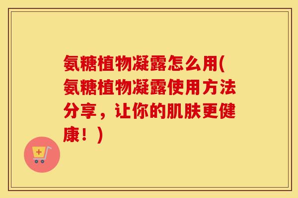 氨糖植物凝露怎么用(氨糖植物凝露使用方法分享，让你的更健康！)