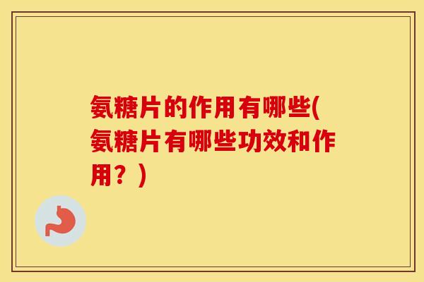 氨糖片的作用有哪些(氨糖片有哪些功效和作用？)