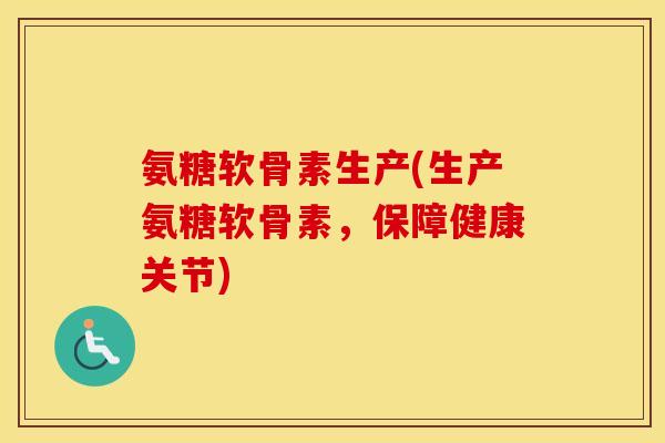 氨糖软骨素生产(生产氨糖软骨素,保障健康关节) 氨糖软骨素生产(生产氨糖软骨素,保障健康关节)