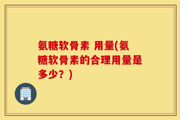 氨糖软骨素 用量(氨糖软骨素的合理用量是多少？)