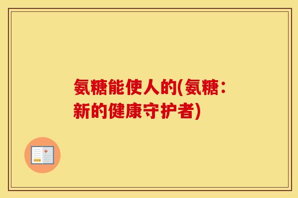 氨糖能使人的(氨糖:新的健康守护者) 氨糖能使人的(氨糖:新的健康守护者)