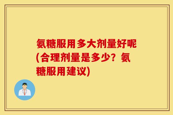 氨糖服用多大剂量好呢(合理剂量是多少?氨糖服用建议) 氨糖服用多大剂量好呢(合理剂量是多少?氨糖服用建议)